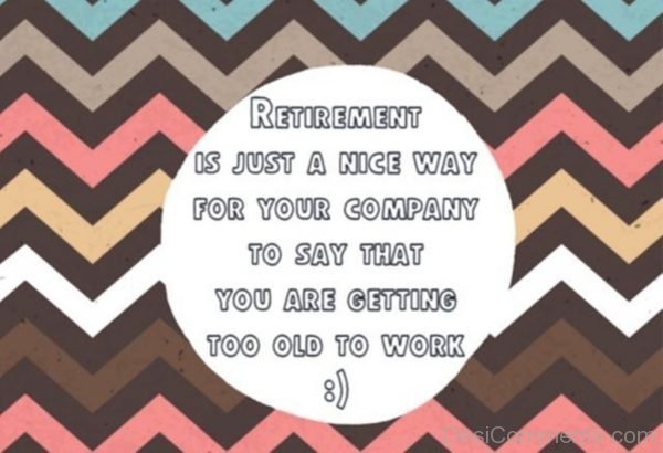 Retirement Is Just A Nice Way For Your Company To Say That You Are Getting Too Old To Old To Work