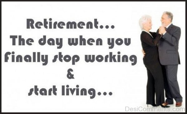 Retirement The Day When You Finally Stop Working And Start Living