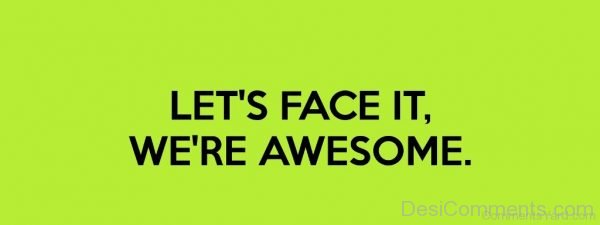 Lets Face It We Are Awesome