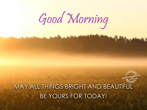 Good Morning May All Things Bright And Beautiful Be Yours For Today!