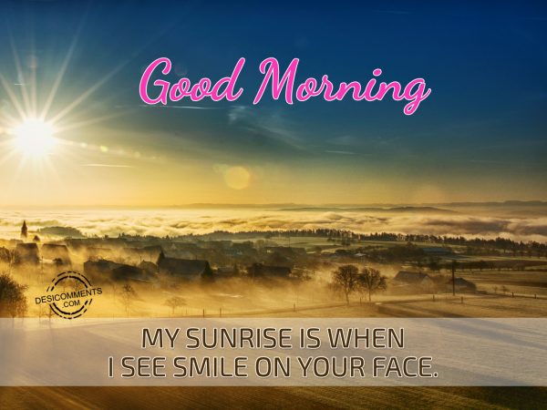 Good Morning My Sunrise Is When I See Smile On Your Face.