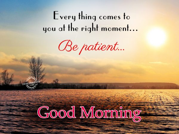 Good Morning.... Every Thing Come To You At The Right Moment... Be patient