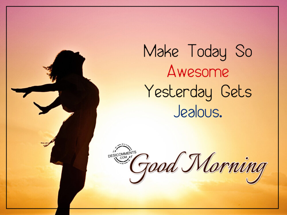 Make Today So Awesome Yesterday Gets Jealous. Good Morning ...