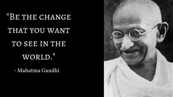 Be The Change That You Want To See In The World