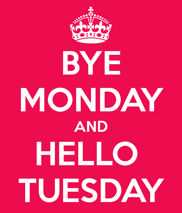 Bye monday and hello tuesday