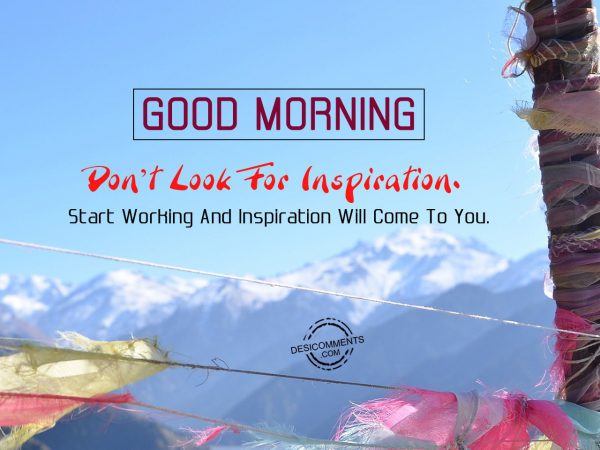 Do not Look For Inspiration Start Working And Inspiration Will Come To you.