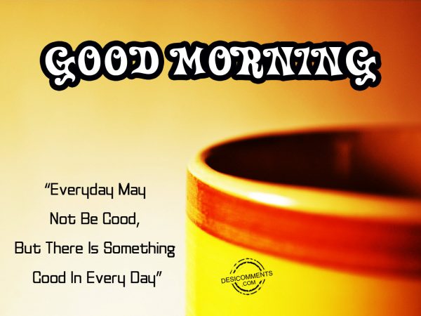 Every Day May Not Be Good, But There is Something Good In Every Day