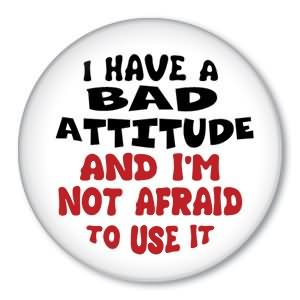I Have A Bad Attitude And I’m Not Afraid To Use It