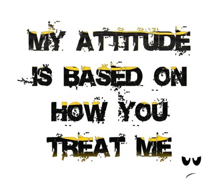 My Attitude Is Based On How You Treat Me
