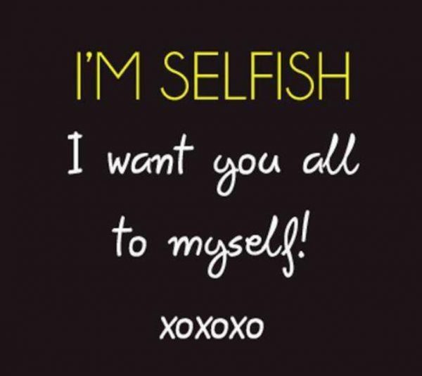 Im Selfish I Want You All To Myself