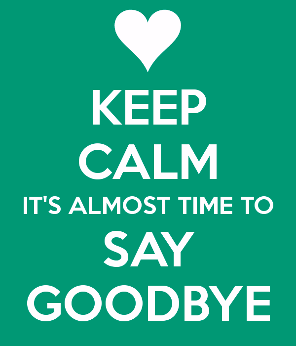 Keep Calm Its Almost Time To Say Goodbye