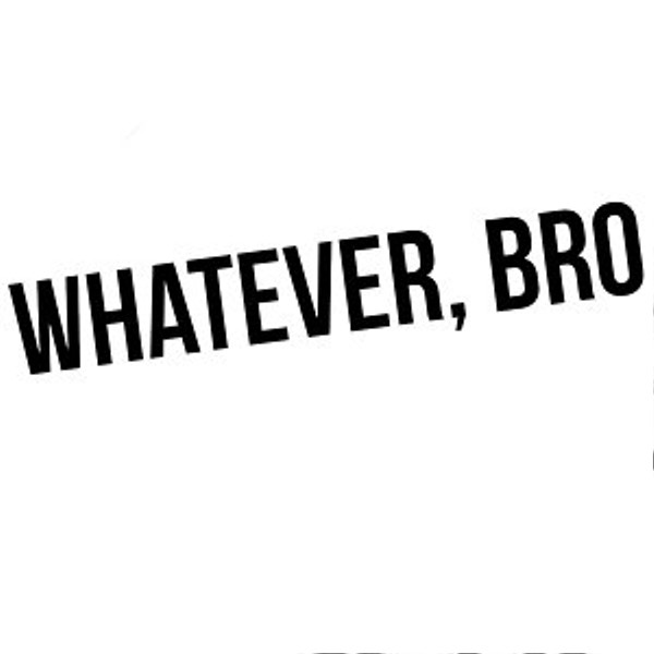 Whatever Bro