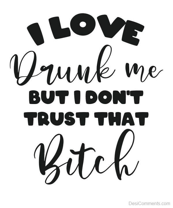 I Love Drunk Me, But I Don't Trust That Bitch