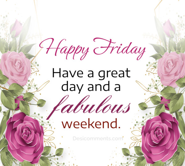 Happy Friday Have A Great Day And Fabalous Weekend