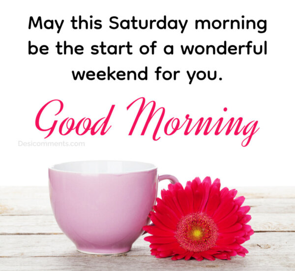 Good Morning May This Saturday Be A Wonderful Weekend For You