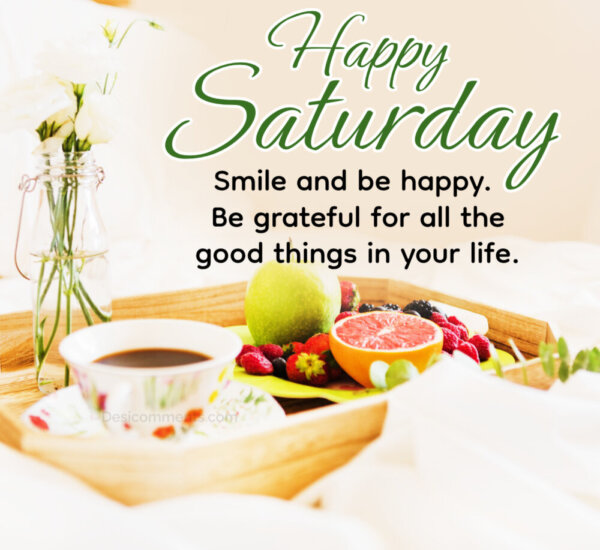 Happy Saturday Smile And Be Happy For All The Good Things In Your Life