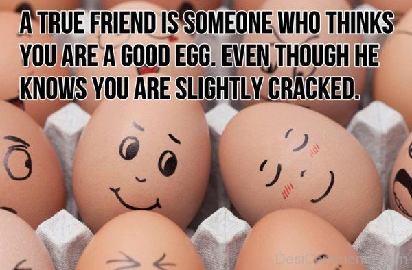 A True Friend Is Someone Who Thinks You Are A Good Egg