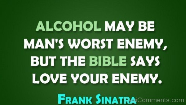 Alcohol May Be Man's Worst Enemy But The Bible Says Love Your Enemy