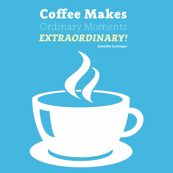 Coffee Makes Ordinary Moments Extraordinary