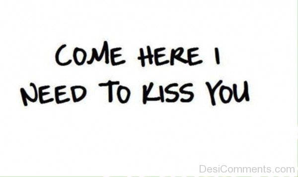 Come Here I Need To Kiss You