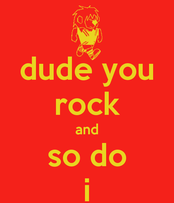 Dude You Rock And So Do I