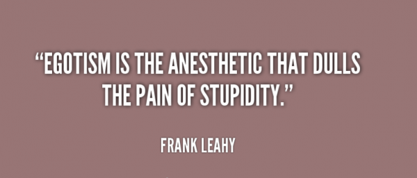 Egotism Is The Anesthetic That Dulls The Pain Of Stupidity