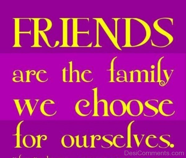 Friends Are the Family We Choose For Ourselves