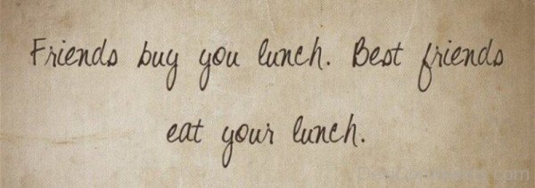 Friends buy you lunch best friends eat your lunch