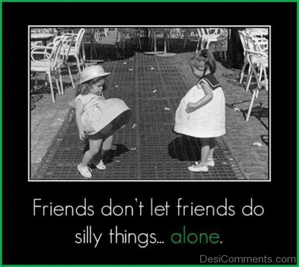 Friends don’t let friends do silly things alone