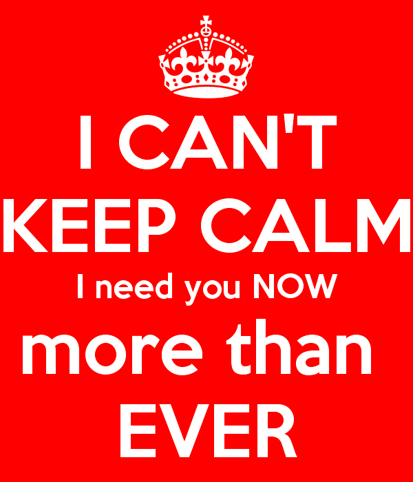 I Can’t Keep Calm I Need You Now More Than Ever