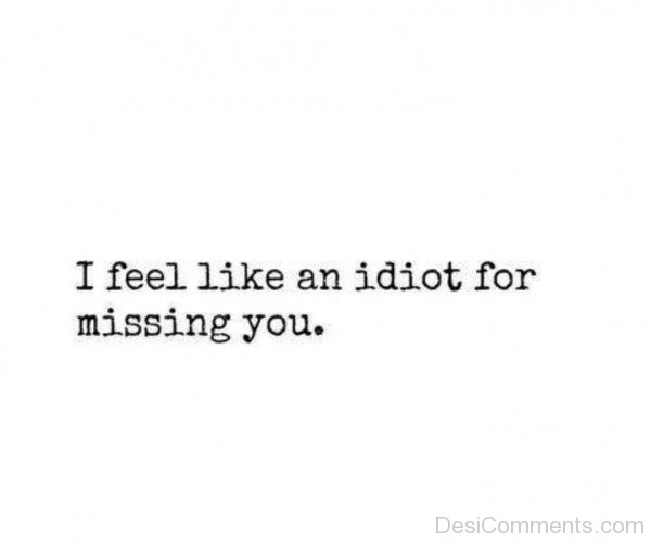 I Feel Like An Idiot For Missing You