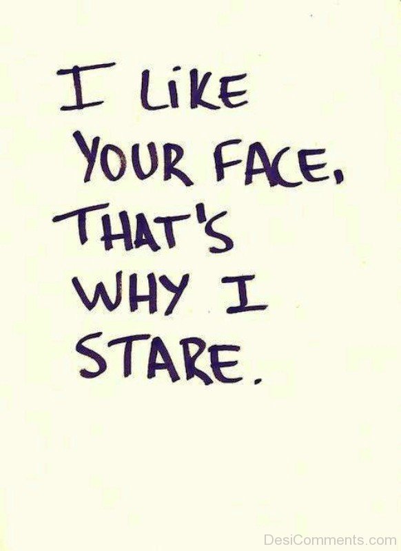 I Like Your Face,That’s Why I Stare