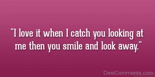 I Love It When I Catch You Looking At Me Then You Smile And Look Away-DC14