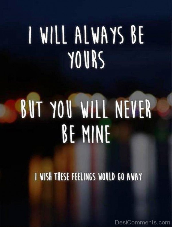 I Will Always Be Yours But You Will Never Be Mine