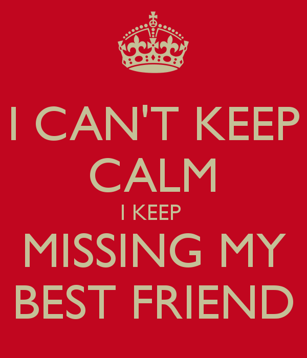 I can’t keep calm i keep missing my best friend
