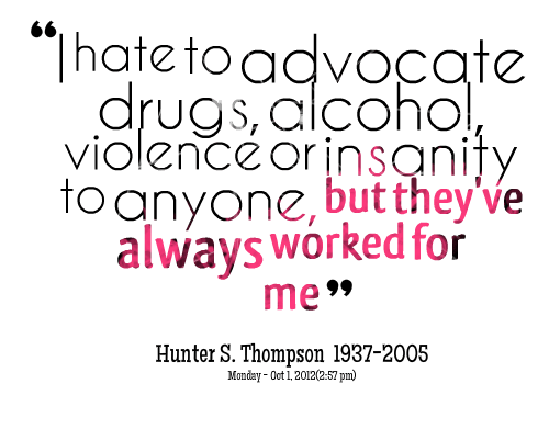 I hate to advocate drugs alcohol violence or insanity