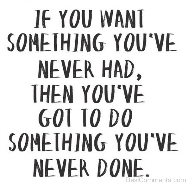 If You Want Something You Have Never Had