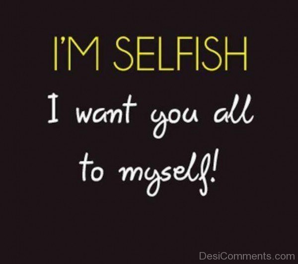 I’m Selfish I Want You All To Myself
