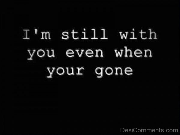 I’m Still With You Even When Your Gone