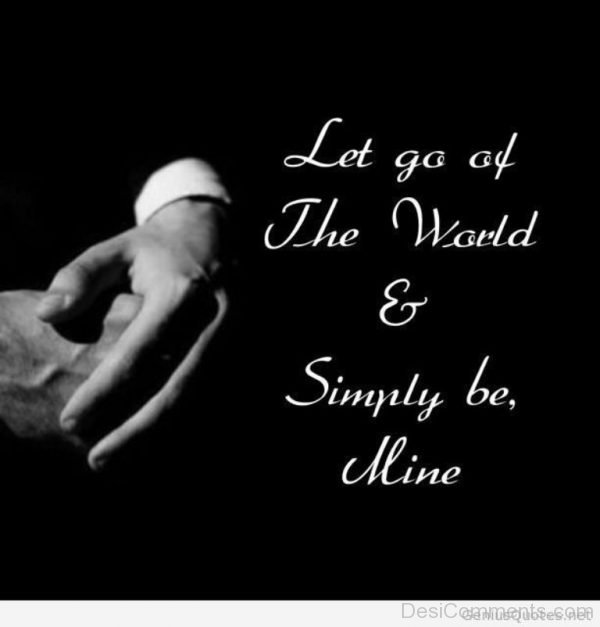 Let Go The World And Simply Be Mine