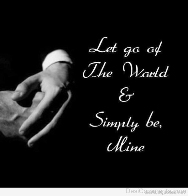 Let Go The World And Simply Be Mine