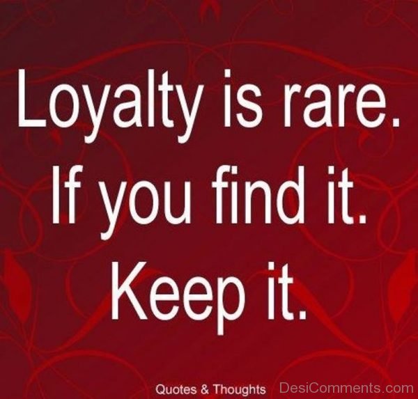 Loyalty is rare if you find it keep it-DC31