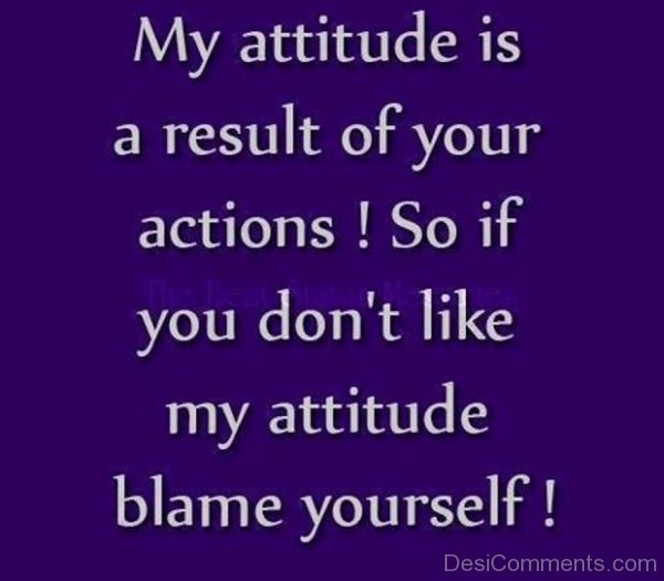 My Attitude Is A Result Of Your Actions