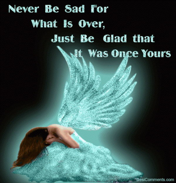 Never Be Sad For What Is Over