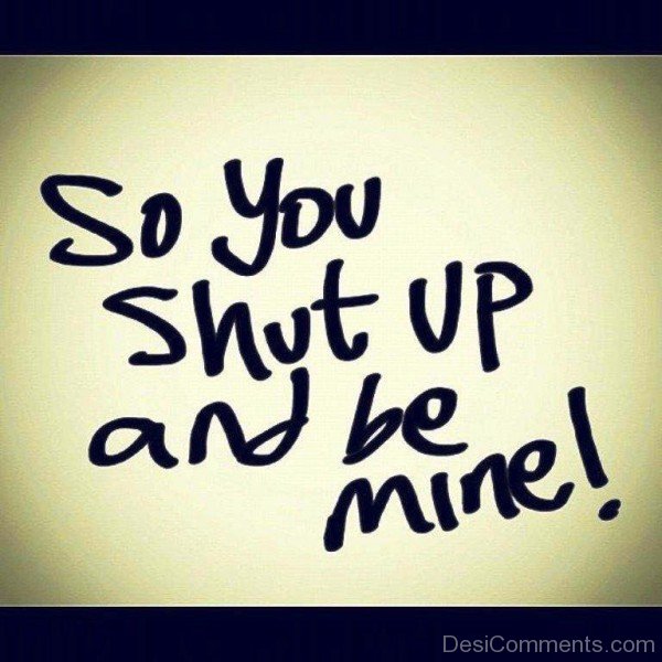 So You Shut Up And Be Mine