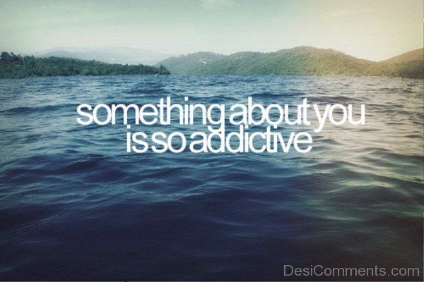 Something About You Is So Addictive