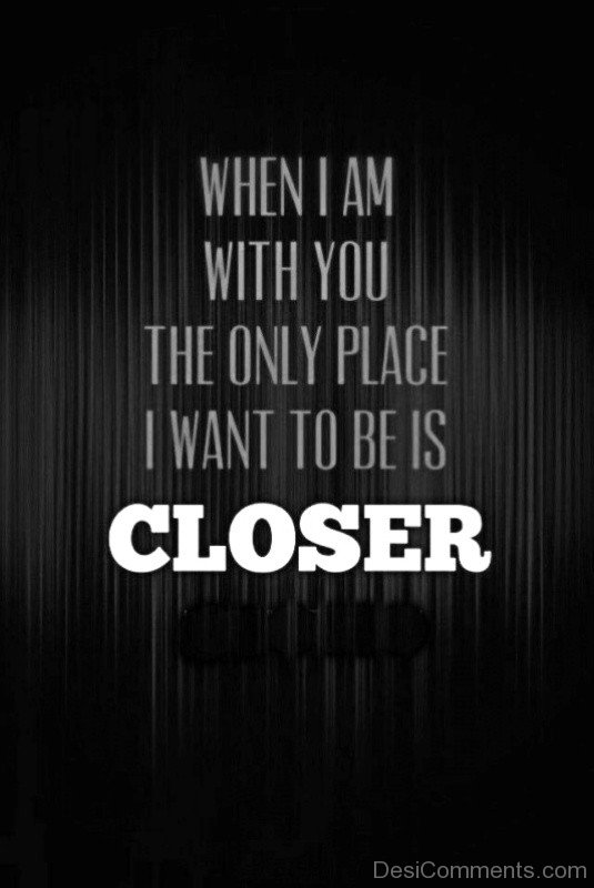 The Only Place I Want To Be Is Closer