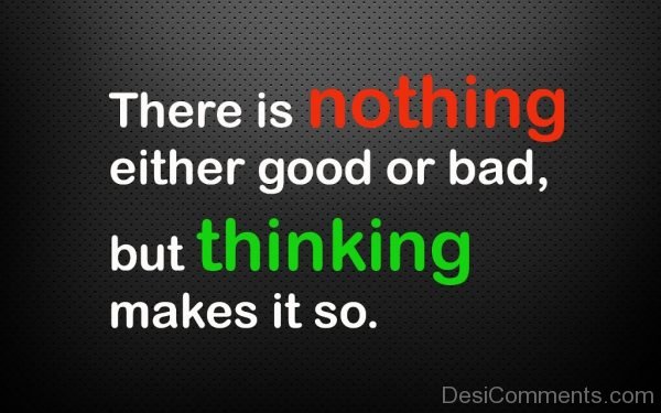 There Is Nothing Either Good Or Bad