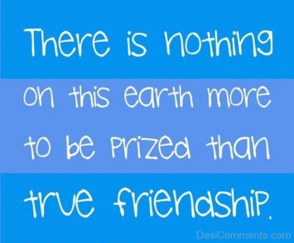 There Is Nothing On This Earth More To Be Prized Than True Friendship