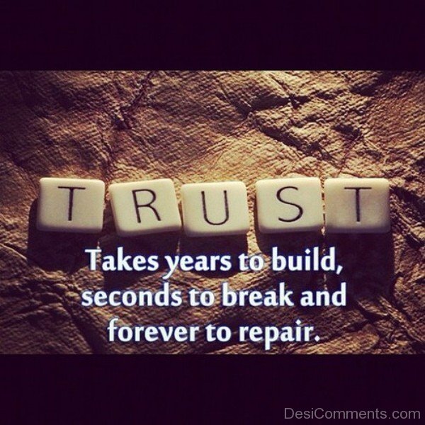 Trust Takes Year To Build, Seconds To Break And Forever To Repair